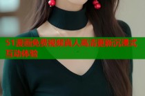 51漫画免费视频真人高清更新沉浸式互动体验