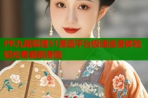 PR九尾狐狸51漫画平台极速追漫体验轻松看最新漫画