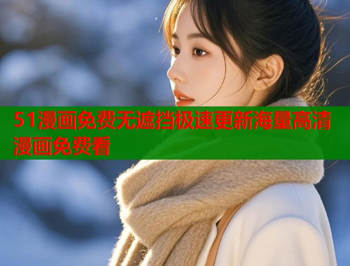 51漫画免费无遮挡极速更新海量高清漫画免费看  第1张