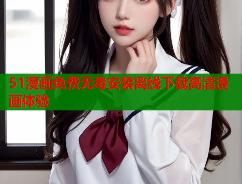 51漫画免费无毒安装离线下载高清漫画体验  第1张