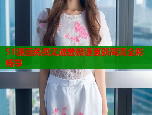 51漫画免费无遮羞极速更新高清全彩畅享  第1张