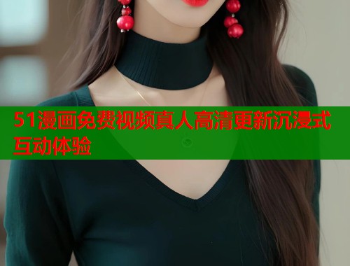 51漫画免费视频真人高清更新沉浸式互动体验  第1张