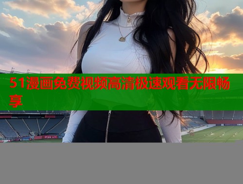 51漫画免费视频高清极速观看无限畅享  第1张