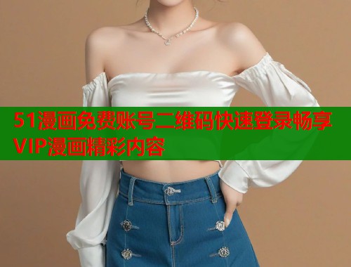 51漫画免费账号二维码快速登录畅享VIP漫画精彩内容  第1张
