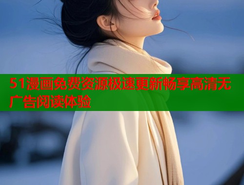 51漫画免费资源极速更新畅享高清无广告阅读体验  第1张