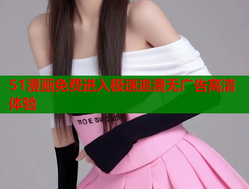 51漫画免费进入极速追漫无广告高清体验  第1张