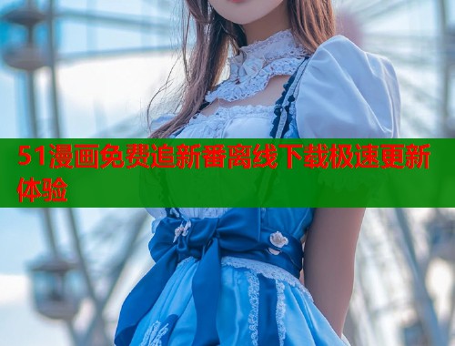51漫画免费追新番离线下载极速更新体验  第1张