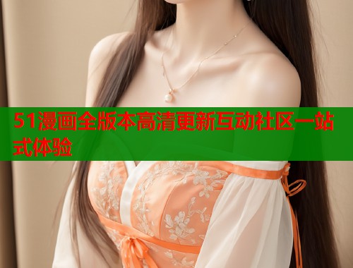 51漫画全版本高清更新互动社区一站式体验  第1张