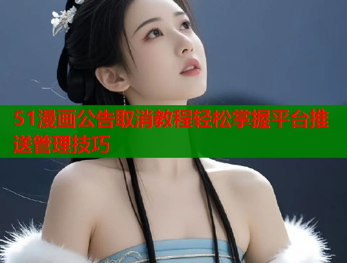 51漫画公告取消教程轻松掌握平台推送管理技巧  第1张