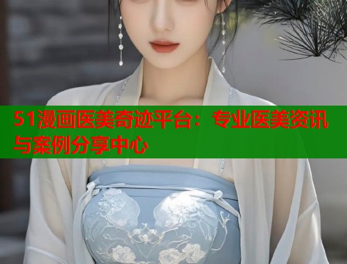 51漫画医美奇迹平台：专业医美资讯与案例分享中心  第1张
