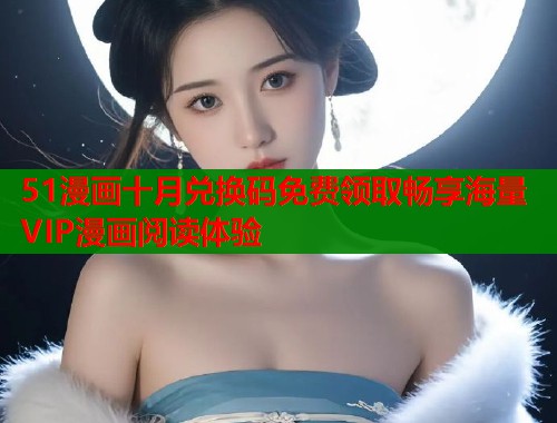 51漫画十月兑换码免费领取畅享海量VIP漫画阅读体验  第1张