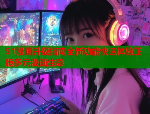 51漫画升级指南全新功能快速体验正版多元漫画生态  第1张