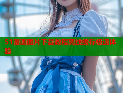 51漫画图片下载教程离线缓存极速体验  第1张
