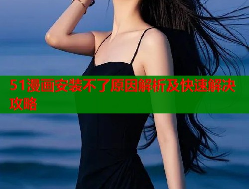 51漫画安装不了原因解析及快速解决攻略  第1张