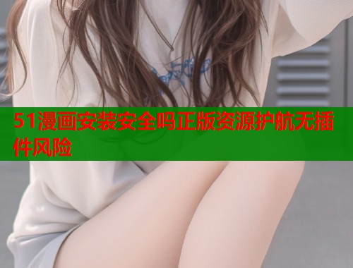 51漫画安装安全吗正版资源护航无插件风险  第1张