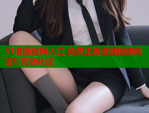 51漫画官网入口 免费正版漫画极速阅读与互动社区  第1张