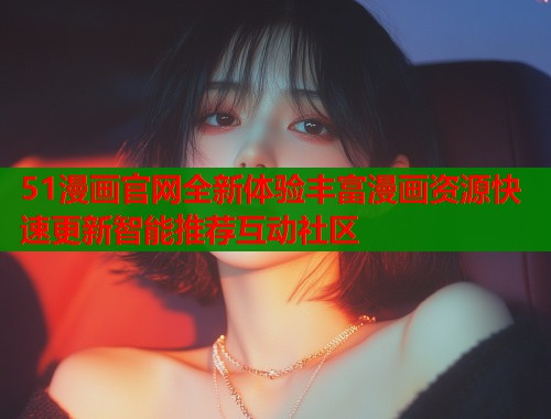 51漫画官网全新体验丰富漫画资源快速更新智能推荐互动社区  第1张