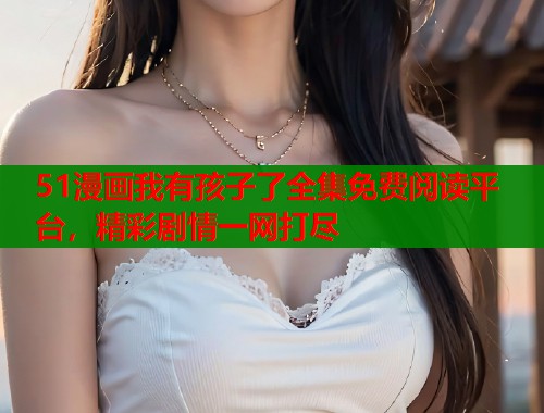 51漫画我有孩子了全集免费阅读平台，精彩剧情一网打尽  第1张
