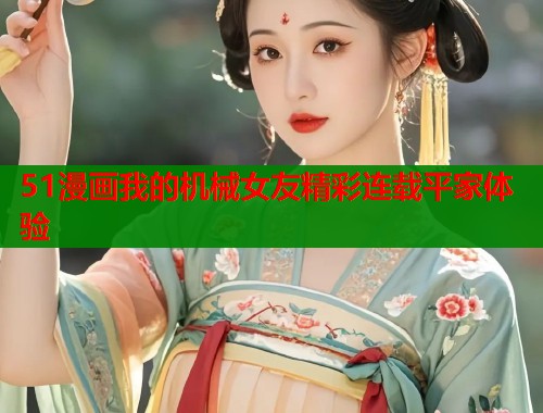 51漫画我的机械女友精彩连载平家体验  第1张