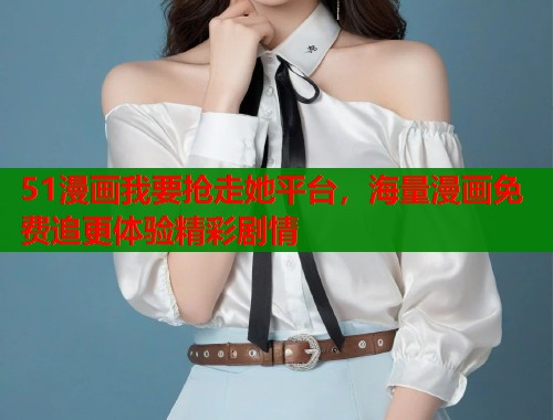 51漫画我要抢走她平台，海量漫画免费追更体验精彩剧情  第1张
