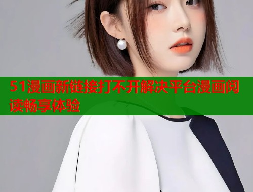 51漫画新链接打不开解决平台漫画阅读畅享体验  第2张