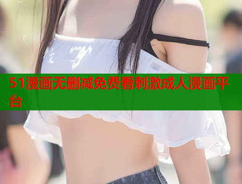 51漫画无删减免费看刺激成人漫画平台  第1张
