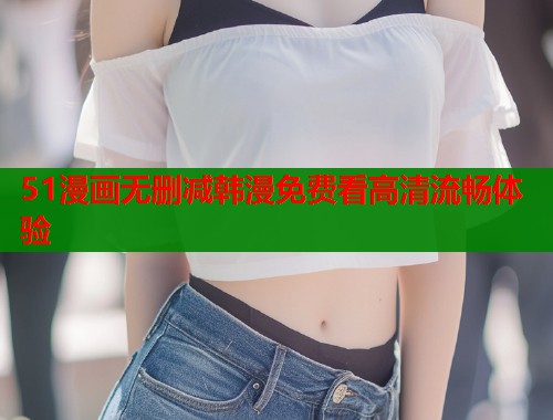51漫画无删减韩漫免费看高清流畅体验  第1张