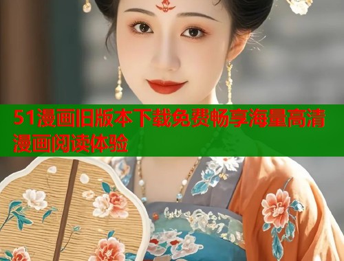 51漫画旧版本下载免费畅享海量高清漫画阅读体验  第1张