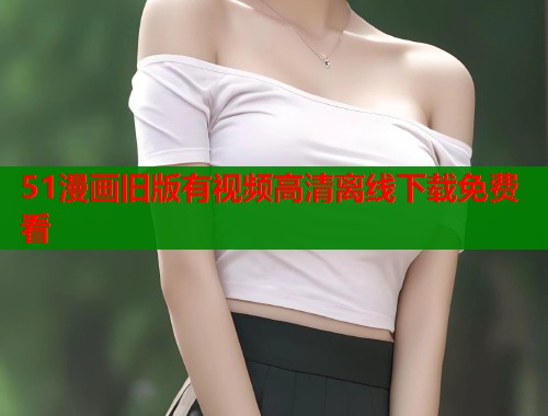 51漫画旧版有视频高清离线下载免费看  第1张
