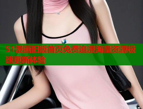 51漫画旧版首页免费追漫海量资源极速更新体验  第1张