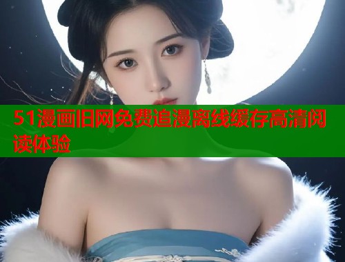 51漫画旧网免费追漫离线缓存高清阅读体验  第1张