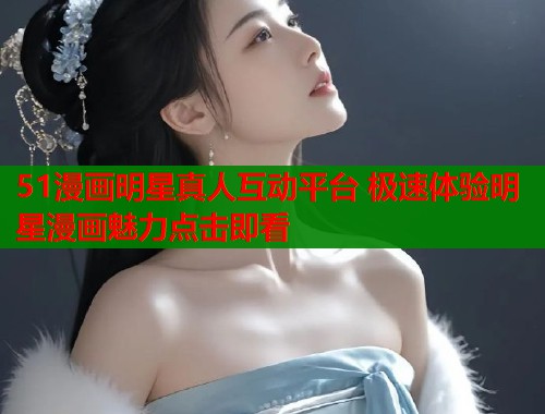 51漫画明星真人互动平台 极速体验明星漫画魅力点击即看  第1张