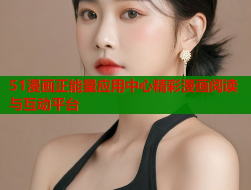 51漫画正能量应用中心精彩漫画阅读与互动平台  第1张