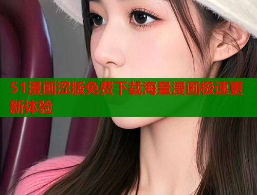 51漫画涩版免费下载海量漫画极速更新体验  第1张