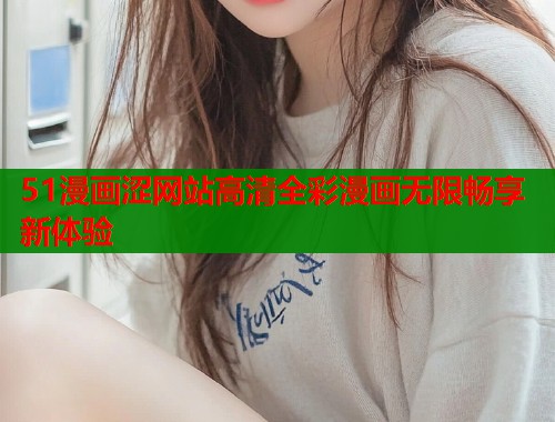 51漫画涩网站高清全彩漫画无限畅享新体验  第1张