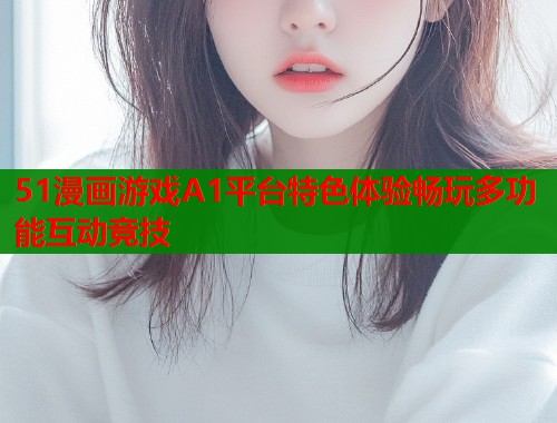 51漫画游戏A1平台特色体验畅玩多功能互动竞技  第2张