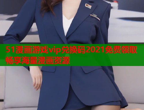 51漫画游戏vip兑换码2021免费领取畅享海量漫画资源  第1张