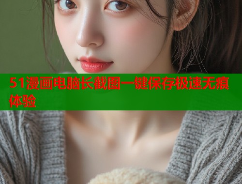 51漫画电脑长截图一键保存极速无痕体验  第1张