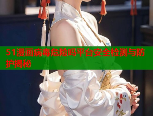 51漫画病毒危险吗平台安全检测与防护揭秘  第1张