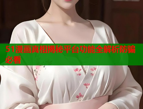 51漫画真相揭秘平台功能全解析防骗必看  第2张
