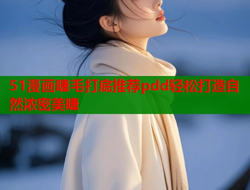 51漫画睫毛打底推荐pdd轻松打造自然浓密美睫  第1张