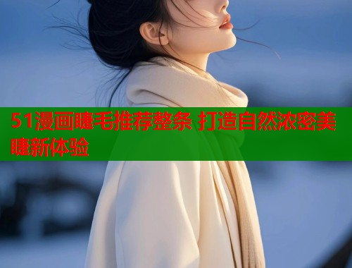 51漫画睫毛推荐整条 打造自然浓密美睫新体验  第1张