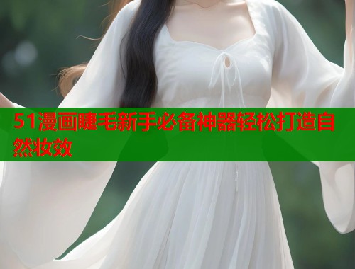 51漫画睫毛新手必备神器轻松打造自然妆效  第1张