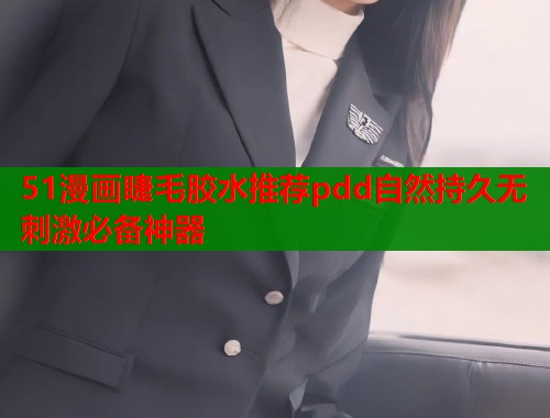51漫画睫毛胶水推荐pdd自然持久无刺激必备神器  第1张
