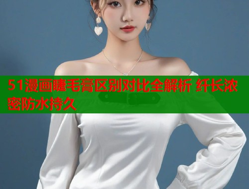 51漫画睫毛膏区别对比全解析 纤长浓密防水持久  第1张