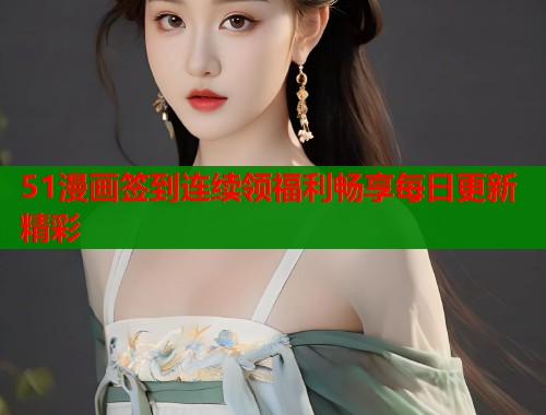 51漫画签到连续领福利畅享每日更新精彩  第1张