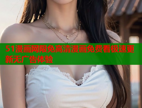 51漫画网限免高清漫画免费看极速更新无广告体验 第1张 51漫画网限免高清漫画免费看极速更新无广告体验 第1张