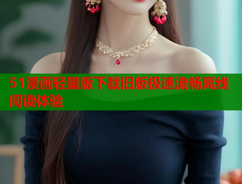 51漫画轻量版下载旧版极速流畅离线阅读体验 第1张 51漫画轻量版下载旧版极速流畅离线阅读体验 第1张