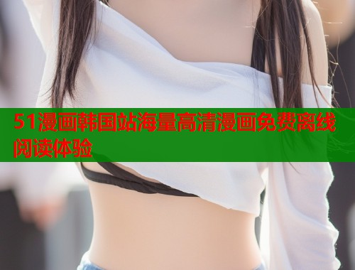 51漫画韩国站海量高清漫画免费离线阅读体验 第1张 51漫画韩国站海量高清漫画免费离线阅读体验 第1张