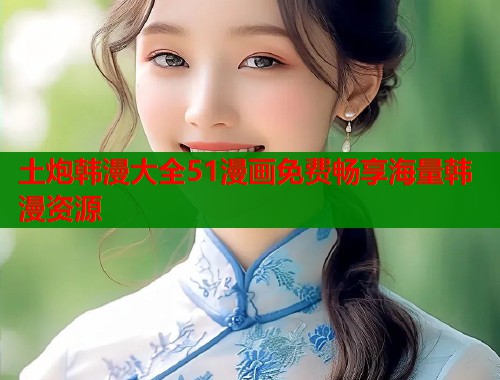 土炮韩漫大全51漫画免费畅享海量韩漫资源  第1张